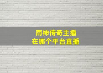 雨神传奇主播在哪个平台直播