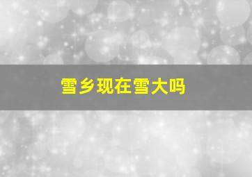 雪乡现在雪大吗