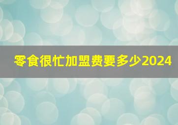 零食很忙加盟费要多少2024