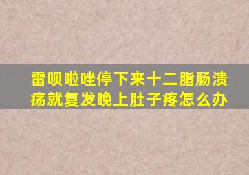 雷呗啦唑停下来十二脂肠溃疡就复发晚上肚子疼怎么办