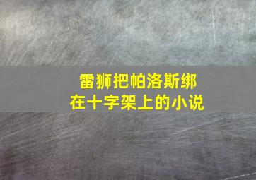 雷狮把帕洛斯绑在十字架上的小说