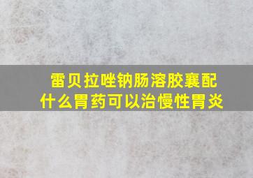 雷贝拉唑钠肠溶胶襄配什么胃药可以治慢性胃炎