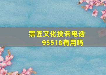 霈匠文化投诉电话95518有用吗