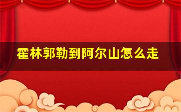 霍林郭勒到阿尔山怎么走