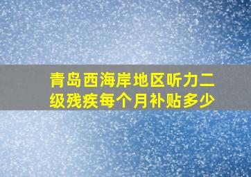 青岛西海岸地区听力二级残疾每个月补贴多少