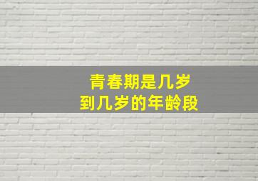 青春期是几岁到几岁的年龄段