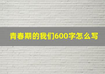 青春期的我们600字怎么写