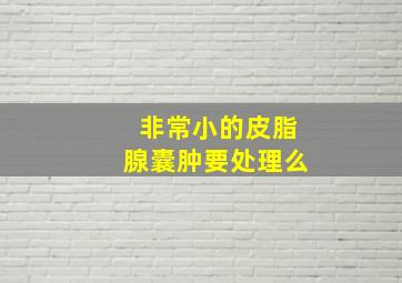 非常小的皮脂腺囊肿要处理么