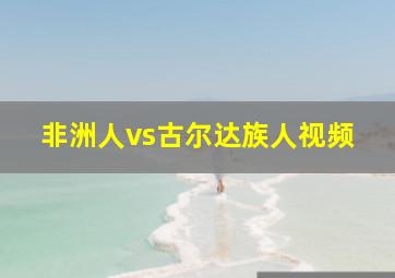 非洲人vs古尔达族人视频