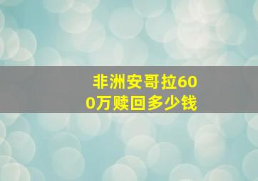 非洲安哥拉600万赎回多少钱