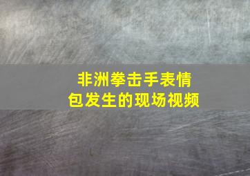 非洲拳击手表情包发生的现场视频