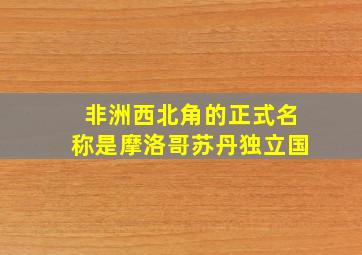 非洲西北角的正式名称是摩洛哥苏丹独立国