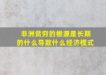 非洲贫穷的根源是长期的什么导致什么经济模式