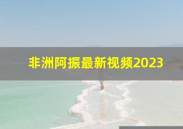 非洲阿振最新视频2023