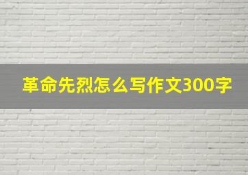 革命先烈怎么写作文300字