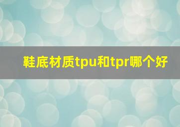 鞋底材质tpu和tpr哪个好