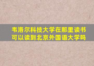 韦洛尔科技大学在那里读书可以读到北京外国语大学吗