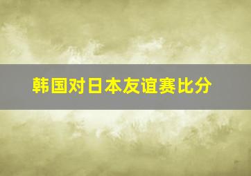 韩国对日本友谊赛比分