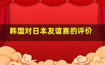 韩国对日本友谊赛的评价