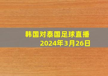 韩国对泰国足球直播2024年3月26日