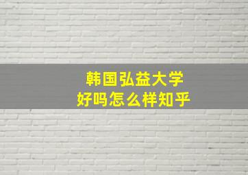 韩国弘益大学好吗怎么样知乎