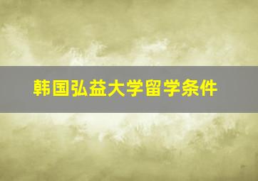 韩国弘益大学留学条件