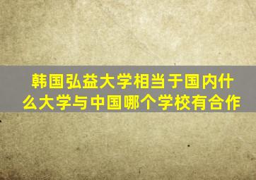 韩国弘益大学相当于国内什么大学与中国哪个学校有合作