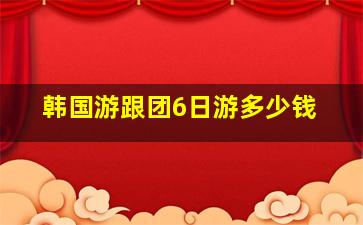 韩国游跟团6日游多少钱