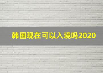 韩国现在可以入境吗2020