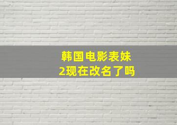 韩国电影表妹2现在改名了吗