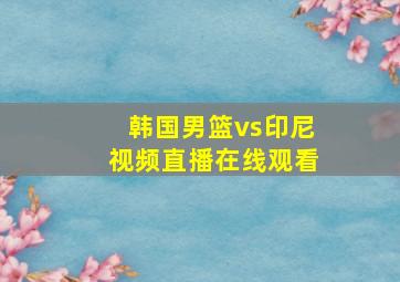 韩国男篮vs印尼视频直播在线观看