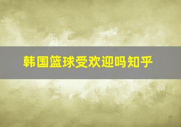 韩国篮球受欢迎吗知乎