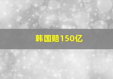 韩国赔150亿