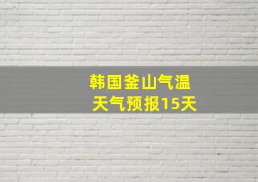 韩国釜山气温天气预报15天