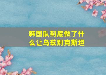 韩国队到底做了什么让乌兹别克斯坦