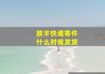 顺丰快递寄件什么时候发货