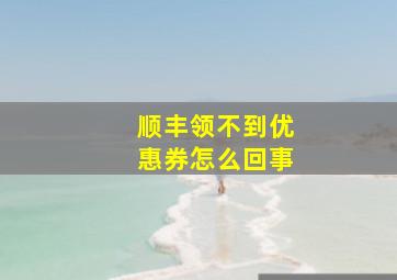 顺丰领不到优惠券怎么回事