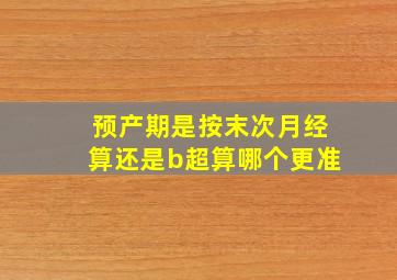 预产期是按末次月经算还是b超算哪个更准