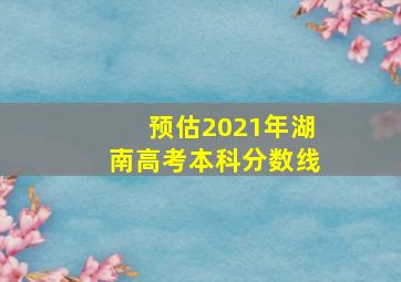 预估2021年湖南高考本科分数线