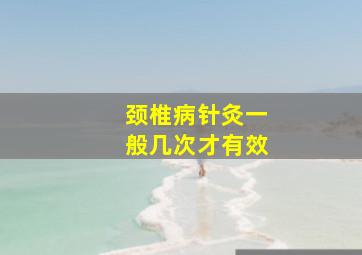 颈椎病针灸一般几次才有效