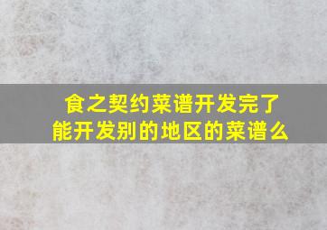 食之契约菜谱开发完了能开发别的地区的菜谱么