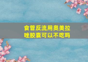 食管反流用奥美拉唑胶囊可以不吃吗