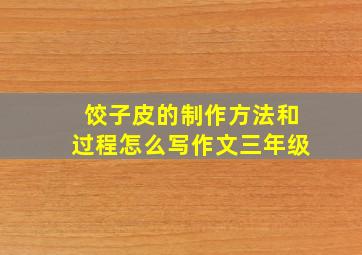 饺子皮的制作方法和过程怎么写作文三年级