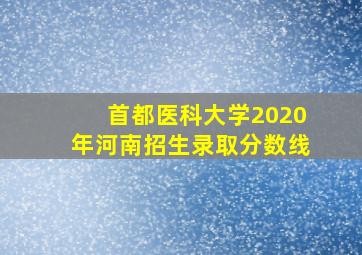 首都医科大学2020年河南招生录取分数线