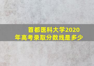 首都医科大学2020年高考录取分数线是多少