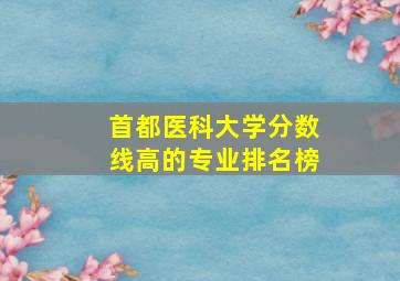 首都医科大学分数线高的专业排名榜