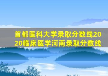 首都医科大学录取分数线2020临床医学河南录取分数线