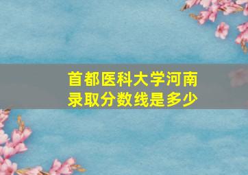 首都医科大学河南录取分数线是多少