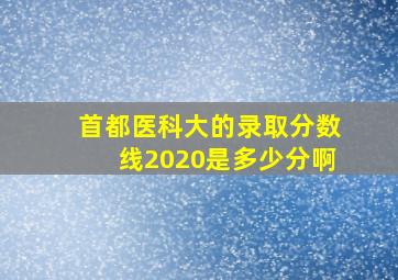 首都医科大的录取分数线2020是多少分啊