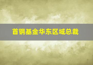 首钢基金华东区域总裁